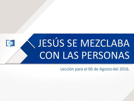JESÚS SE MEZCLABA CON LAS PERSONAS Lección para el 06 de Agosto del 2016.