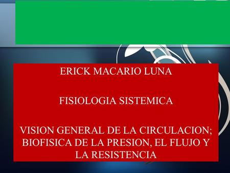 ERICK MACARIO LUNA FISIOLOGIA SISTEMICA VISION GENERAL DE LA CIRCULACION; BIOFISICA DE LA PRESION, EL FLUJO Y LA RESISTENCIA.