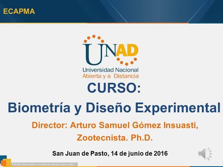 ECAPMA CURSO: Biometría y Diseño Experimental Director: Arturo Samuel Gómez Insuasti, Zootecnista. Ph.D. San Juan de Pasto, 14 de junio de 2016.