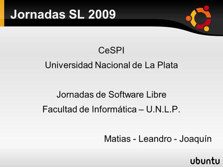 Jornadas SL 2009 CeSPI Universidad Nacional de La Plata Jornadas de Software Libre Facultad de Informática – U.N.L.P. Matias - Leandro - Joaquín.