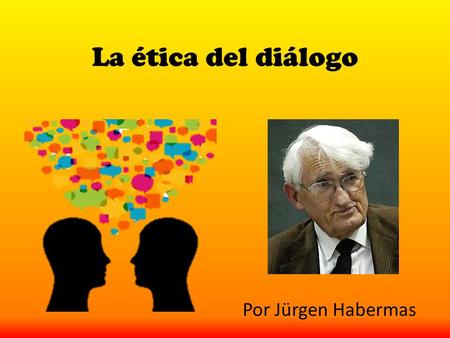 La ética del diálogo Por Jürgen Habermas. Jürgen Habermas Nacido en 1929, este filósofo y sociólogo alemán, pertenece a una escuela filosófica llamada.