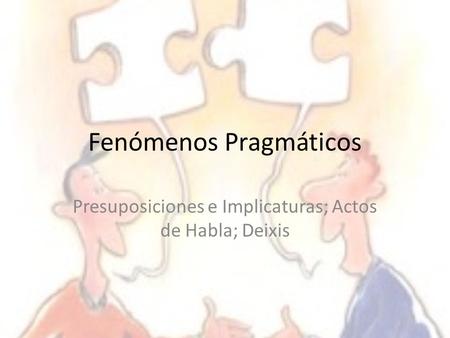 Fenómenos Pragmáticos Presuposiciones e Implicaturas; Actos de Habla; Deixis.