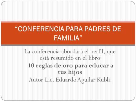 La conferencia abordará el perfil, que está resumido en el libro 10 reglas de oro para educar a tus hijos Autor Lic. Eduardo Aguilar Kubli. “CONFERENCIA.