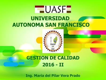 UNIVERSIDAD AUTONOMA SAN FRANCISCO GESTION DE CALIDAD 2016 - II Ing. Maria del Pilar Vera Prado.