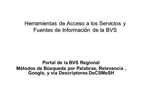 Herramientas de Acceso a los Servicios y Fuentes de Informaci ó n de la BVS Portal de la BVS Regional Métodos de Búsqueda por Palabras, Relevancia, Google,