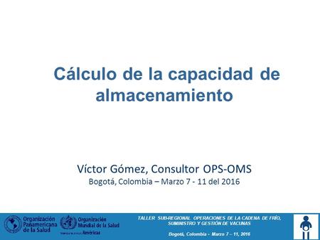 TALLER SUB-REGIONAL OPERACIONES DE LA CADENA DE FRÍO, SUMINISTRO Y GESTIÓN DE VACUNAS Bogotá, Colombia - Marzo 7 – 11, 2016 Cálculo de la capacidad de.