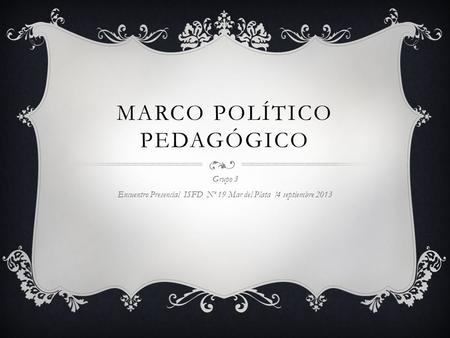 MARCO POLÍTICO PEDAGÓGICO Grupo 3 Encuentro Presencial ISFD Nº 19 Mar del Plata !4 septiembre 2013.