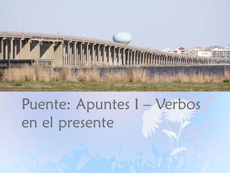Puente: Apuntes I – Verbos en el presente. Los verbos regulares: En español, hay 3 tipos de verbos: -AR -ER -IR.