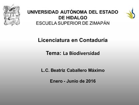 UNIVERSIDAD AUTÓNOMA DEL ESTADO DE HIDALGO ESCUELA SUPERIOR DE ZIMAPÁN Licenciatura en Contaduría Tema: La Biodiversidad L.C. Beatriz Caballero Máximo.