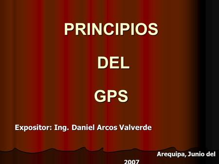 PRINCIPIOS DEL GPS Expositor: Ing. Daniel Arcos Valverde Arequipa, Junio del 2007 Arequipa, Junio del 2007.