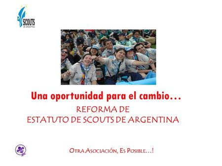 Una oportunidad para el cambio… REFORMA DE ESTATUTO DE SCOUTS DE ARGENTINA O TRA A SOCIACIÓN, E S P OSIBLE …!