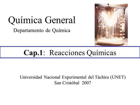 Cap.1: Reacciones Químicas Química General Departamento de Química Universidad Nacional Experimental del Táchira (UNET) San Cristóbal 2007.
