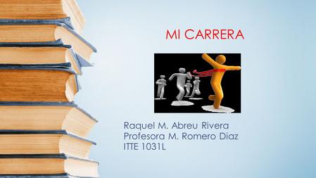 MI CARRERA Raquel M. Abreu Rivera Profesora M. Romero Diaz ITTE 1031L.