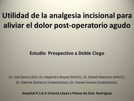 Utilidad de la analgesia incisional para aliviar el dolor post-operatorio agudo Estudio Prospectivo a Doble Ciego Dr. Joel Zamuz (R3), Dr. Alejandro Boyne.