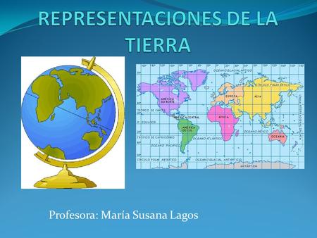 Profesora: María Susana Lagos. ¿Cómo podemos representar la Tierra? Para ubicarnos en la superficie de nuestro planeta, primero tenemos que representarlo,
