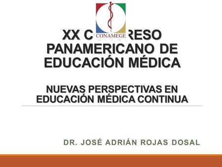 XX CONGRESO PANAMERICANO DE EDUCACIÓN MÉDICA NUEVAS PERSPECTIVAS EN EDUCACIÓN MÉDICA CONTINUA DR. JOSÉ ADRIÁN ROJAS DOSAL.