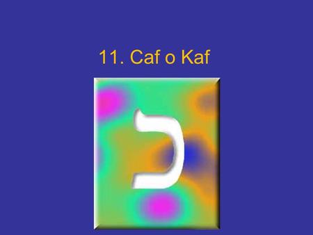 11. Caf o Kaf. La letra caf o kaf Las dos letras que forman la escritura completa de la palabra caf, son las iniciales de dos palabras hebreas: coaj (potencial)