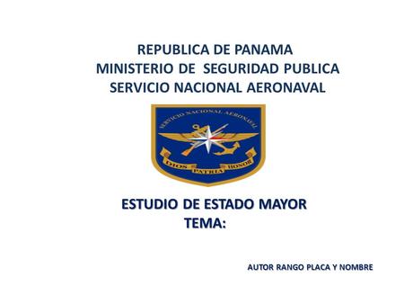 ESTUDIO DE ESTADO MAYOR ESTUDIO DE ESTADO MAYORTEMA: AUTOR RANGO PLACA Y NOMBRE REPUBLICA DE PANAMA MINISTERIO DE SEGURIDAD PUBLICA SERVICIO NACIONAL AERONAVAL.