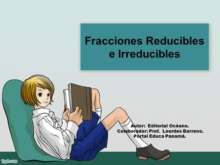 Fracciones Reducibles e Irreducibles Autor: Editorial Océano. Colaborador: Prof. Lourdes Barreno. Portal Educa Panamá.