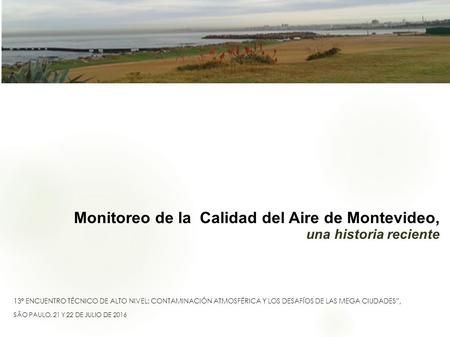 Monitoreo de la Calidad del Aire de Montevideo, una historia reciente 13º ENCUENTRO TÉCNICO DE ALTO NIVEL: CONTAMINACIÓN ATMOSFÉRICA Y LOS DESAFÍOS DE.