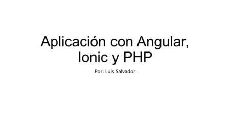 Aplicación con Angular, Ionic y PHP Por: Luis Salvador.