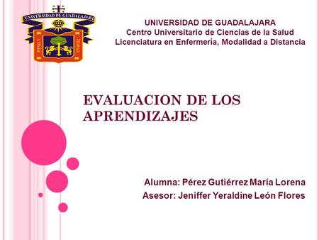 EVALUACION DE LOS APRENDIZAJES Alumna: Pérez Gutiérrez María Lorena Asesor: Jeniffer Yeraldine León Flores UNIVERSIDAD DE GUADALAJARA Centro Universitario.