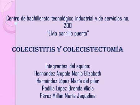 Centro de bachillerato tecnológico industrial y de servicios no. 200 “Elvia carrillo puerto” colecistitis y colecistectomía integrantes del equipo: Hernández.
