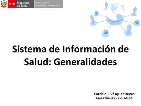 Sistema de Información de Salud: Generalidades Patricia J. Vásquez Reyes Equipo Técnico OE-OGEI-MINSA.