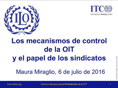 © International Training Centre of the ILO 2007  Internacional de Formación de la OIT1 Los mecanismos de control de la OIT y el papel.