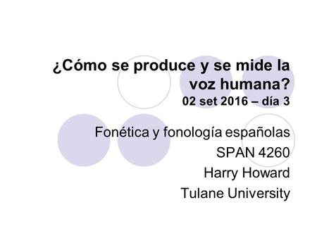 ¿Cómo se produce y se mide la voz humana? 02 set 2016 – día 3 Fonética y fonología españolas SPAN 4260 Harry Howard Tulane University.