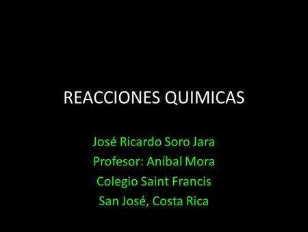 REACCIONES QUIMICAS José Ricardo Soro Jara Profesor: Aníbal Mora Colegio Saint Francis San José, Costa Rica.