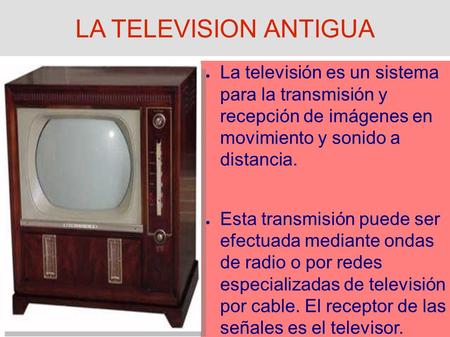 LA TELEVISION ANTIGUA ● La televisión es un sistema para la transmisión y recepción de imágenes en movimiento y sonido a distancia. ● Esta transmisión.