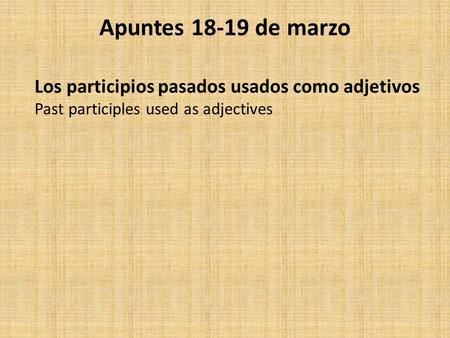 Apuntes 18-19 de marzo Los participios pasados usados como adjetivos Past participles used as adjectives.