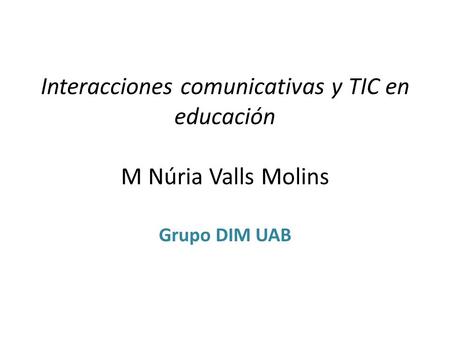 Interacciones comunicativas y TIC en educación M Núria Valls Molins Grupo DIM UAB.