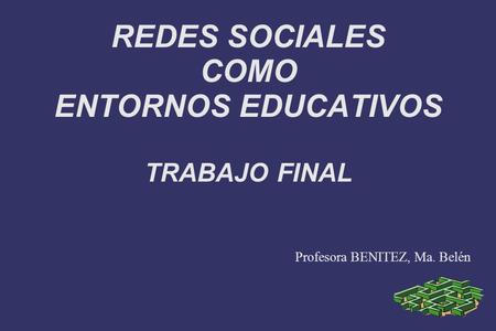 REDES SOCIALES COMO ENTORNOS EDUCATIVOS TRABAJO FINAL Profesora BENITEZ, Ma. Belén.