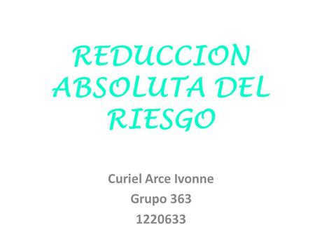 REDUCCION ABSOLUTA DEL RIESGO Curiel Arce Ivonne Grupo 363 1220633.