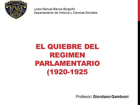 Profesor: Giordano Gamboni Liceo Manuel Barros Borgoño Departamento de Historia y Ciencias Sociales EL QUIEBRE DEL REGIMEN PARLAMENTARIO (1920-1925.