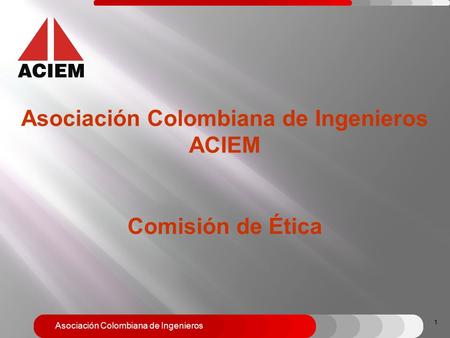 Asociación Colombiana de Ingenieros Asociación Colombiana de Ingenieros ACIEM Comisión de Ética 1.