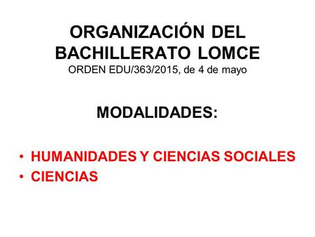 ORGANIZACIÓN DEL BACHILLERATO LOMCE ORDEN EDU/363/2015, de 4 de mayo MODALIDADES: HUMANIDADES Y CIENCIAS SOCIALES CIENCIAS.