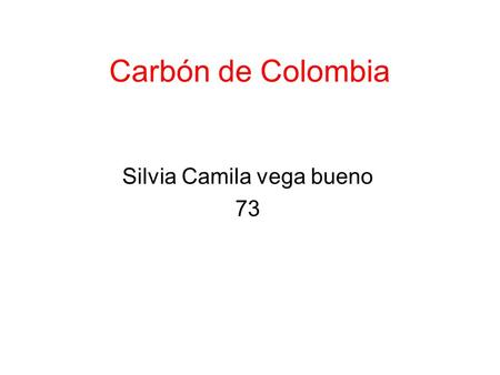 Carbón de Colombia Silvia Camila vega bueno 73. ¿Qué es? Colombia posee las mayores reservas de carbón en Latinoamérica y es el quinto exportador de carbón.