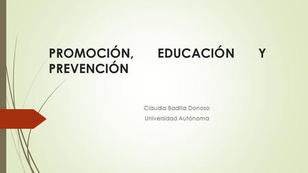 PROMOCIÓN, EDUCACIÓN Y PREVENCIÓN Claudia Badilla Donoso Universidad Autónoma.