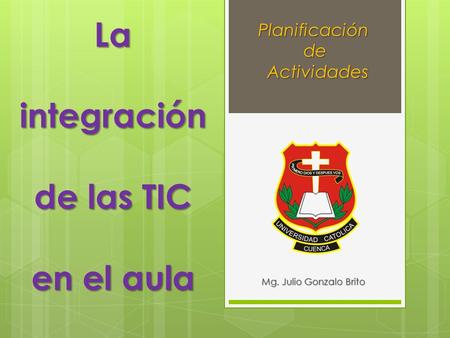 La integración de las TIC en el aula Mg. Julio Gonzalo Brito Planificaciónde Actividades Actividades.