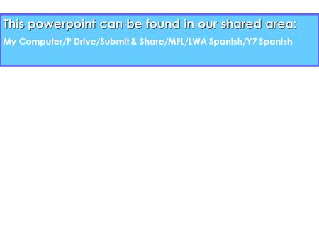 This powerpoint can be found in our shared area: My Computer/P Drive/Submit & Share/MFL/LWA Spanish/Y7 Spanish.