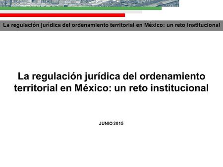 La regulación jurídica del ordenamiento territorial en México: un reto institucional JUNIO 2015.