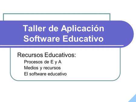 Taller de Aplicación Software Educativo Recursos Educativos: Procesos de E y A Medios y recursos El software educativo.