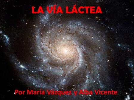 LA VÍA LÁCTEA Por María Vázquez y Alba Vicente. La Vía Láctea es una galaxia espiral en la que se encuentra el sistema solar. Según las observaciones,