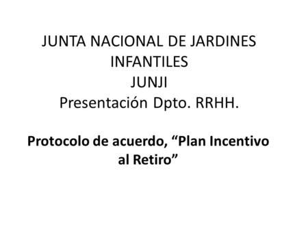 Protocolo de acuerdo, “Plan Incentivo al Retiro” JUNTA NACIONAL DE JARDINES INFANTILES JUNJI Presentación Dpto. RRHH.