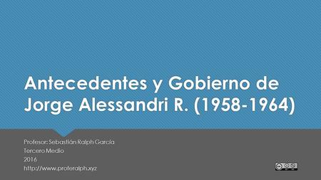 Antecedentes y Gobierno de Jorge Alessandri R. (1958-1964) Profesor: Sebastián Ralph García Tercero Medio 2016  Profesor: Sebastián.