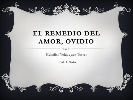 EL REMEDIO DEL AMOR, OVIDIO Edsaliss Velázquez Torres Prof. I. Soto.
