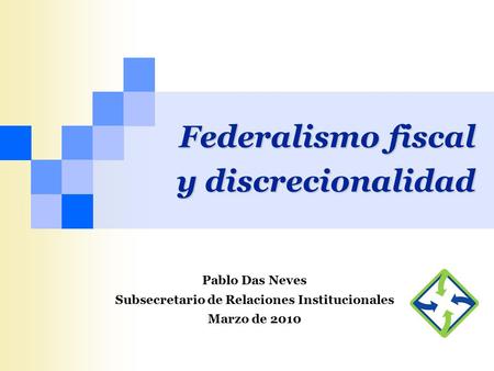 Federalismo fiscal y discrecionalidad Pablo Das Neves Subsecretario de Relaciones Institucionales Marzo de 2010.